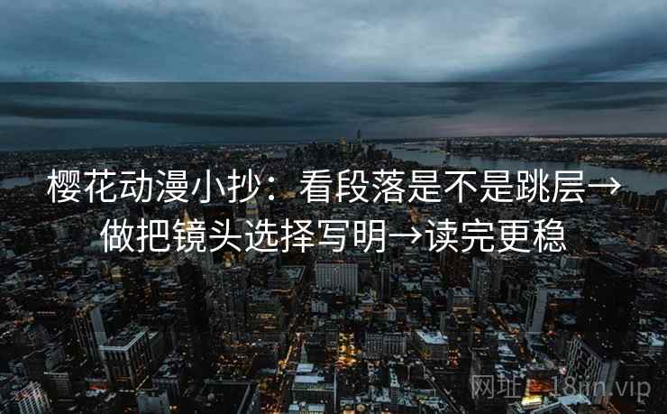 樱花动漫小抄：看段落是不是跳层→做把镜头选择写明→读完更稳