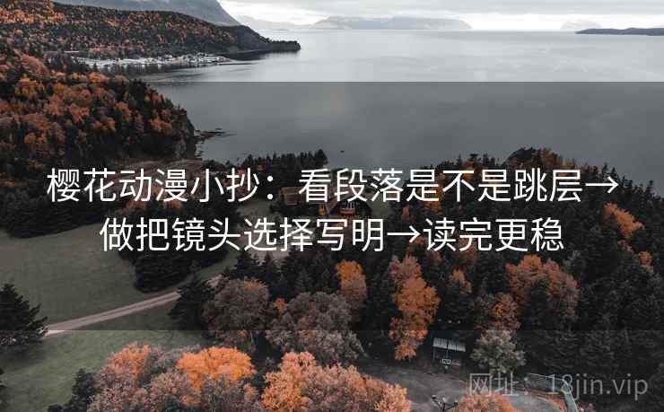 樱花动漫小抄:看段落是不是跳层→做把镜头选择写明→读完更稳 第2张 樱花动漫小抄:看段落是不是跳层→做把镜头选择写明→读完更稳 第2张