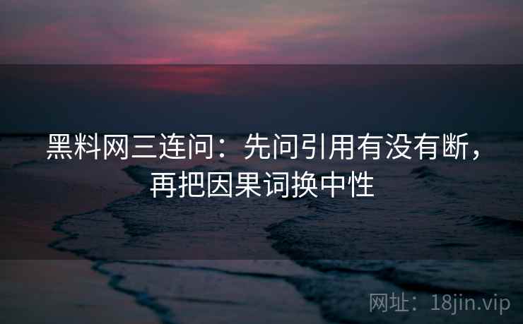 黑料网三连问:先问引用有没有断,再把因果词换中性 第2张 黑料网三连问:先问引用有没有断,再把因果词换中性 第2张