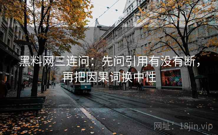 黑料网三连问：先问引用有没有断，再把因果词换中性