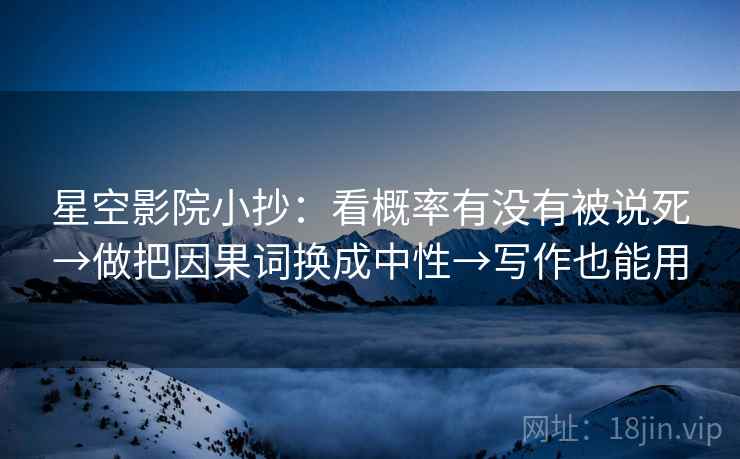 星空影院小抄:看概率有没有被说死→做把因果词换成中性→写作也能用 第2张 星空影院小抄:看概率有没有被说死→做把因果词换成中性→写作也能用 第2张