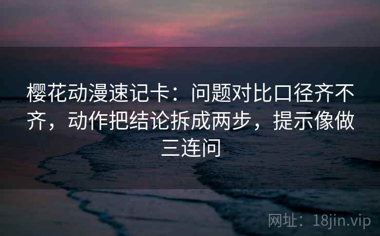 樱花动漫速记卡：问题对比口径齐不齐，动作把结论拆成两步，提示像做三连问  第2张