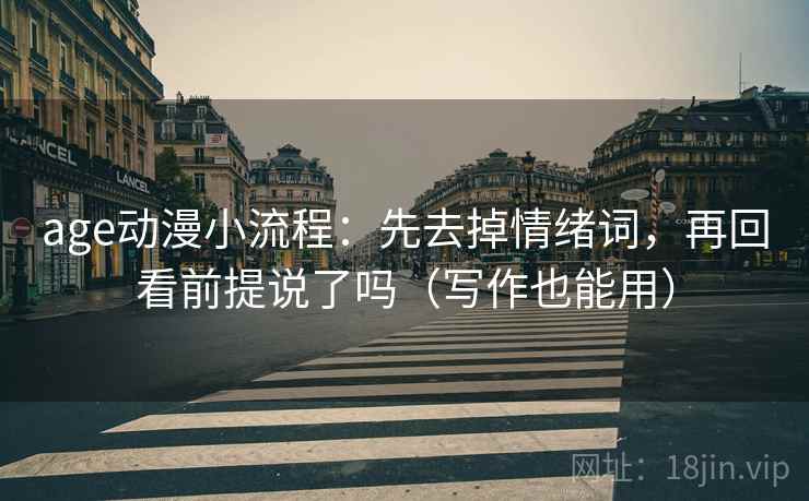 age动漫小流程：先去掉情绪词，再回看前提说了吗（写作也能用）