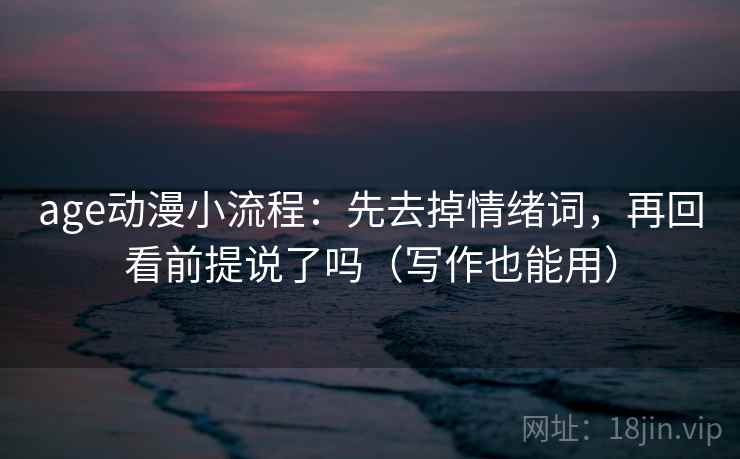 age动漫小流程:先去掉情绪词,再回看前提说了吗(写作也能用) 第2张 age动漫小流程:先去掉情绪词,再回看前提说了吗(写作也能用) 第2张