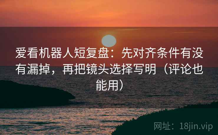 爱看机器人短复盘:先对齐条件有没有漏掉,再把镜头选择写明(评论也能用) 第2张 爱看机器人短复盘:先对齐条件有没有漏掉,再把镜头选择写明(评论也能用) 第2张