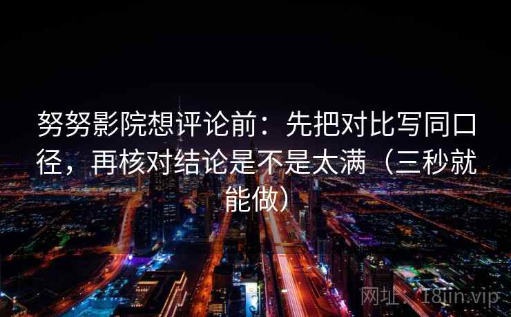努努影院想评论前:先把对比写同口径,再核对结论是不是太满(三秒就能做) 第2张 努努影院想评论前:先把对比写同口径,再核对结论是不是太满(三秒就能做) 第2张