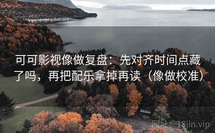 可可影视像做复盘:先对齐时间点藏了吗,再把配乐拿掉再读(像做校准)
