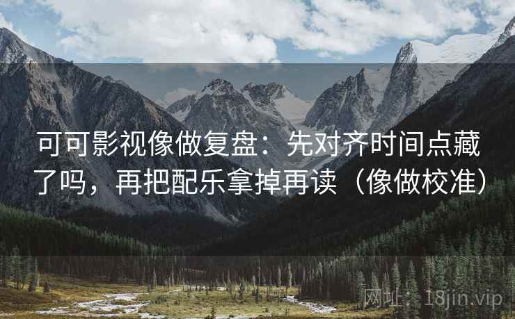 可可影视像做复盘:先对齐时间点藏了吗,再把配乐拿掉再读(像做校准) 第2张 可可影视像做复盘:先对齐时间点藏了吗,再把配乐拿掉再读(像做校准) 第2张