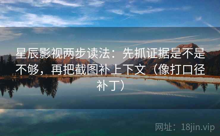 星辰影视两步读法：先抓证据是不是不够，再把截图补上下文（像打口径补丁）