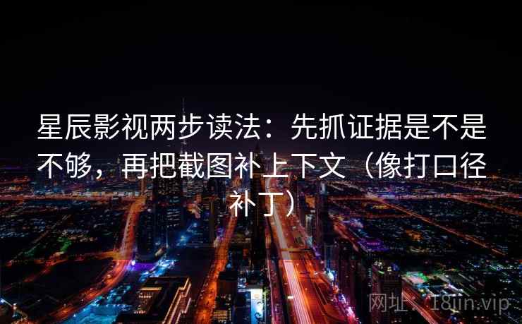 星辰影视两步读法:先抓证据是不是不够,再把截图补上下文(像打口径补丁) 第2张 星辰影视两步读法:先抓证据是不是不够,再把截图补上下文(像打口径补丁) 第2张