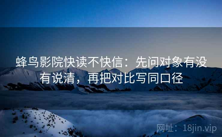 蜂鸟影院快读不快信：先问对象有没有说清，再把对比写同口径