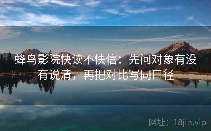 蜂鸟影院快读不快信：先问对象有没有说清，再把对比写同口径  第2张