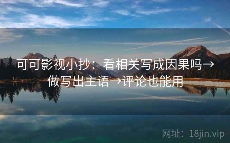 可可影视小抄:看相关写成因果吗→做写出主语→评论也能用 第2张 可可影视小抄:看相关写成因果吗→做写出主语→评论也能用 第2张