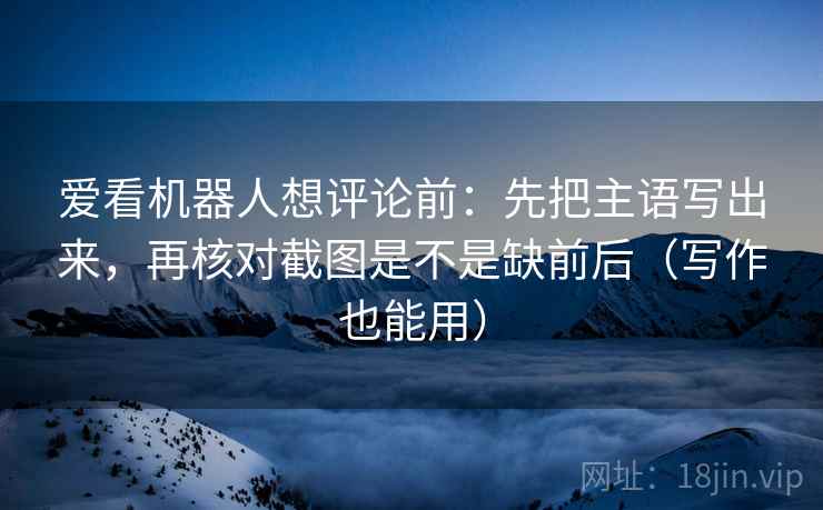 爱看机器人想评论前:先把主语写出来,再核对截图是不是缺前后(写作也能用) 第2张 爱看机器人想评论前:先把主语写出来,再核对截图是不是缺前后(写作也能用) 第2张