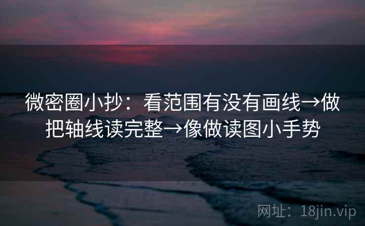 微密圈小抄:看范围有没有画线→做把轴线读完整→像做读图小手势 第2张 微密圈小抄:看范围有没有画线→做把轴线读完整→像做读图小手势 第2张
