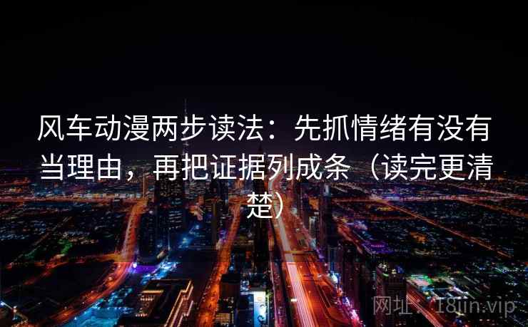 风车动漫两步读法:先抓情绪有没有当理由,再把证据列成条(读完更清楚)