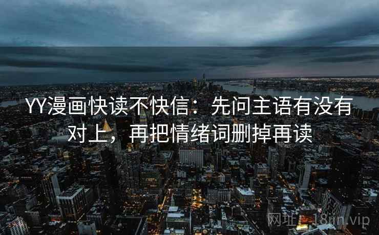 YY漫画快读不快信：先问主语有没有对上，再把情绪词删掉再读