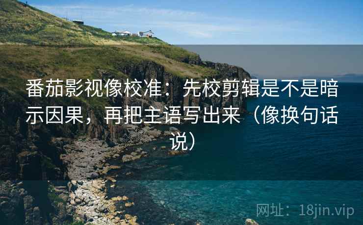 番茄影视像校准：先校剪辑是不是暗示因果，再把主语写出来（像换句话说）  第2张