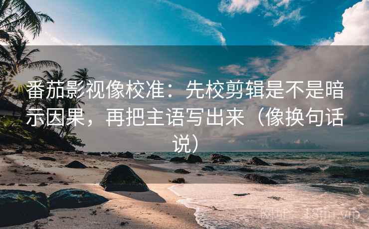 番茄影视像校准:先校剪辑是不是暗示因果,再把主语写出来(像换句话说)