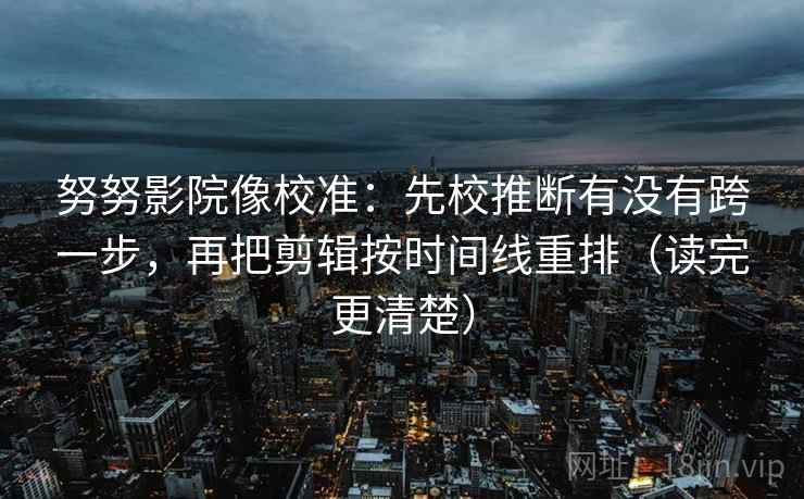 努努影院像校准:先校推断有没有跨一步,再把剪辑按时间线重排(读完更清楚) 第2张 努努影院像校准:先校推断有没有跨一步,再把剪辑按时间线重排(读完更清楚) 第2张