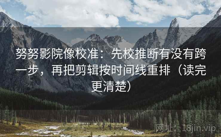 努努影院像校准:先校推断有没有跨一步,再把剪辑按时间线重排(读完更清楚)