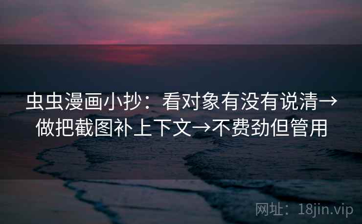 虫虫漫画小抄:看对象有没有说清→做把截图补上下文→不费劲但管用 第2张 虫虫漫画小抄:看对象有没有说清→做把截图补上下文→不费劲但管用 第2张