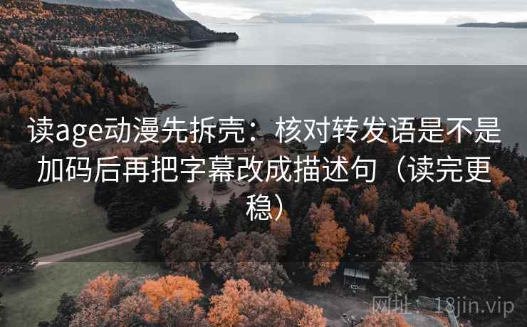 读age动漫先拆壳:核对转发语是不是加码后再把字幕改成描述句(读完更稳) 第2张 读age动漫先拆壳:核对转发语是不是加码后再把字幕改成描述句(读完更稳) 第2张