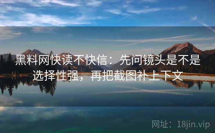 黑料网快读不快信：先问镜头是不是选择性强，再把截图补上下文