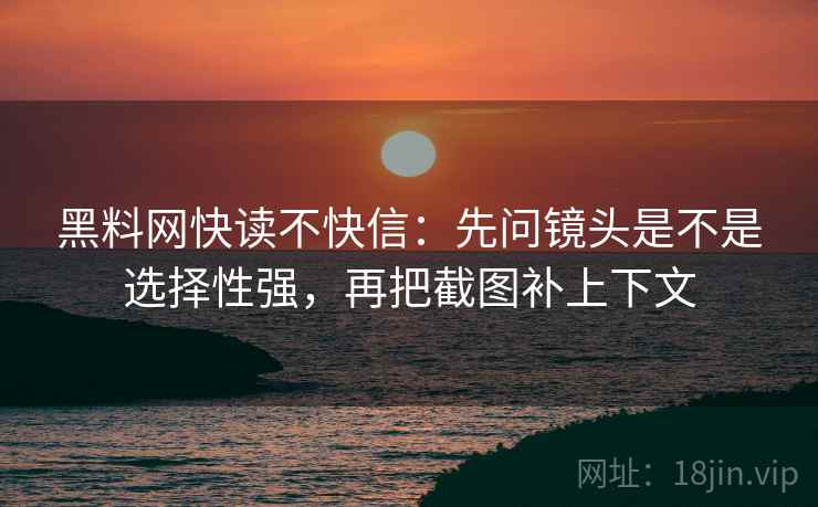 黑料网快读不快信:先问镜头是不是选择性强,再把截图补上下文 第2张 黑料网快读不快信:先问镜头是不是选择性强,再把截图补上下文 第2张