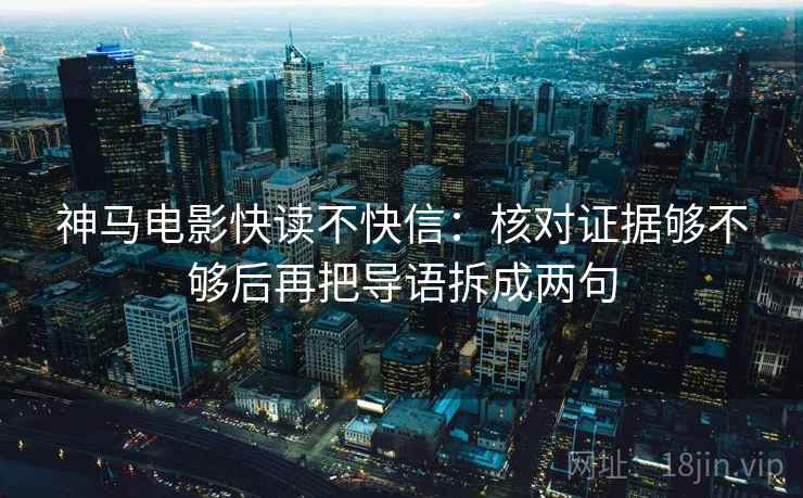 神马电影快读不快信：核对证据够不够后再把导语拆成两句
