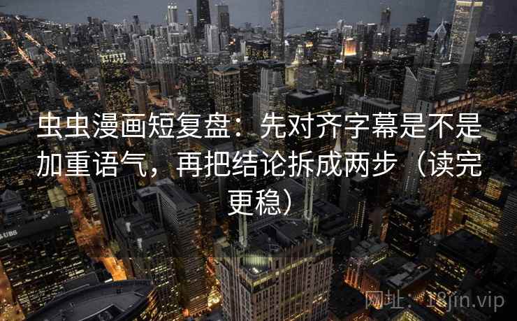 虫虫漫画短复盘:先对齐字幕是不是加重语气,再把结论拆成两步(读完更稳) 第2张 虫虫漫画短复盘:先对齐字幕是不是加重语气,再把结论拆成两步(读完更稳) 第2张