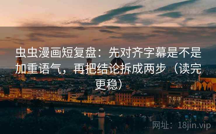 虫虫漫画短复盘:先对齐字幕是不是加重语气,再把结论拆成两步(读完更稳)