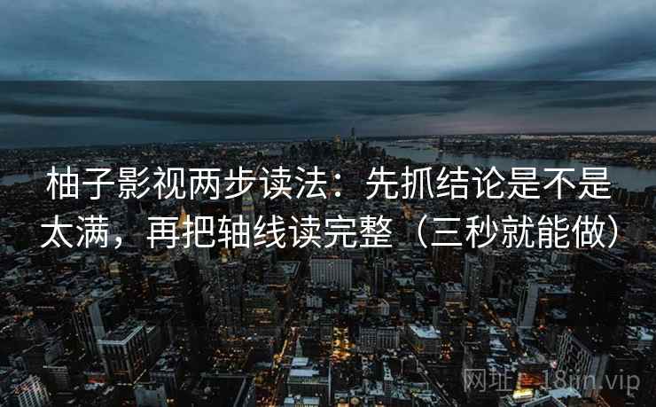 柚子影视两步读法:先抓结论是不是太满,再把轴线读完整(三秒就能做) 第2张 柚子影视两步读法:先抓结论是不是太满,再把轴线读完整(三秒就能做) 第2张