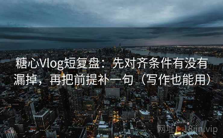 糖心Vlog短复盘:先对齐条件有没有漏掉,再把前提补一句(写作也能用) 第2张 糖心Vlog短复盘:先对齐条件有没有漏掉,再把前提补一句(写作也能用) 第2张