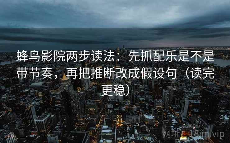 蜂鸟影院两步读法：先抓配乐是不是带节奏，再把推断改成假设句（读完更稳）