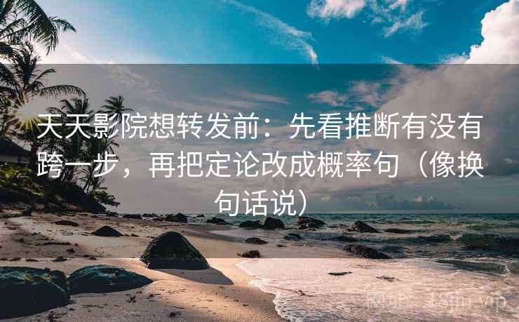 天天影院想转发前:先看推断有没有跨一步,再把定论改成概率句(像换句话说) 第2张 天天影院想转发前:先看推断有没有跨一步,再把定论改成概率句(像换句话说) 第2张