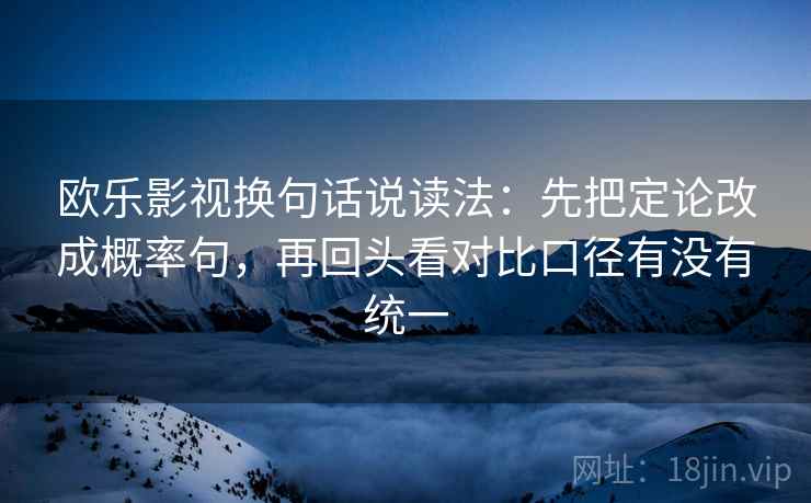 欧乐影视换句话说读法:先把定论改成概率句,再回头看对比口径有没有统一 第2张 欧乐影视换句话说读法:先把定论改成概率句,再回头看对比口径有没有统一 第2张