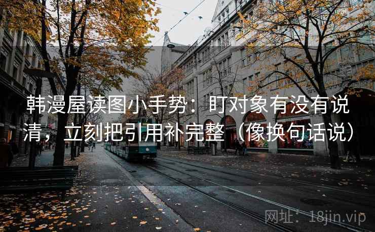 韩漫屋读图小手势：盯对象有没有说清，立刻把引用补完整（像换句话说）