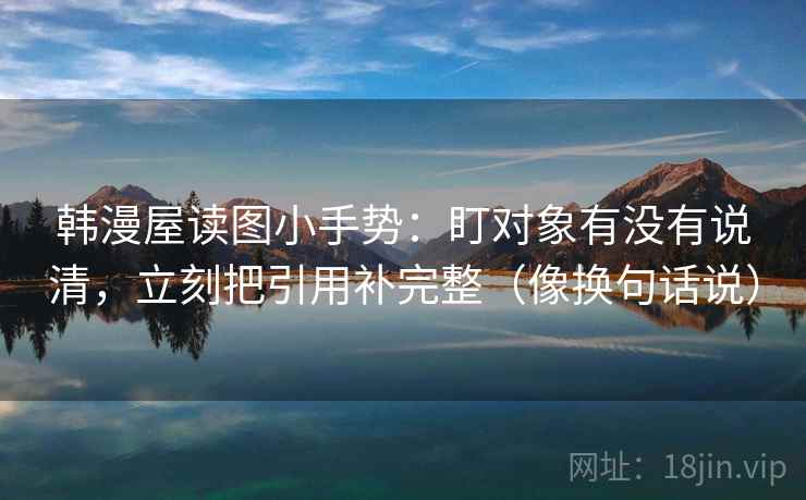 韩漫屋读图小手势:盯对象有没有说清,立刻把引用补完整(像换句话说) 第2张 韩漫屋读图小手势:盯对象有没有说清,立刻把引用补完整(像换句话说) 第2张