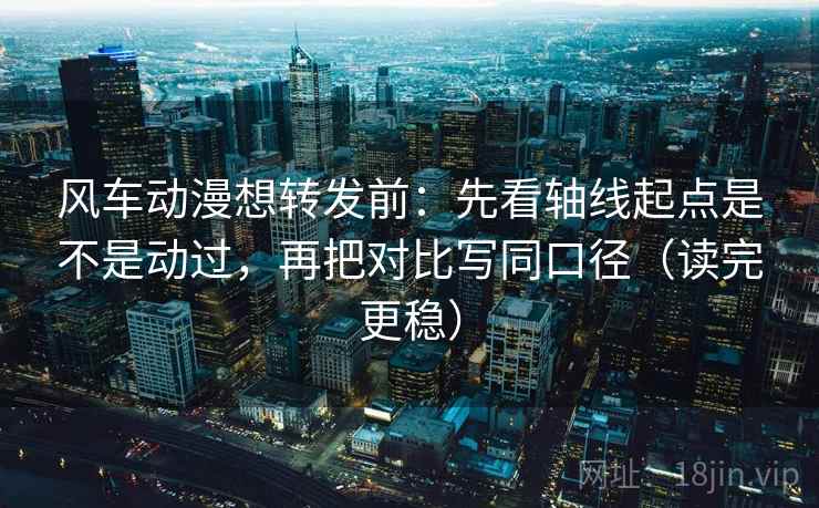 风车动漫想转发前:先看轴线起点是不是动过,再把对比写同口径(读完更稳)