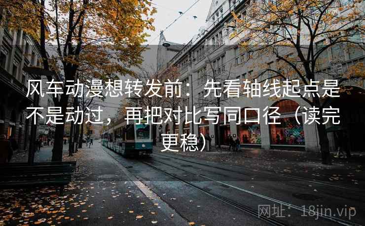 风车动漫想转发前：先看轴线起点是不是动过，再把对比写同口径（读完更稳）  第2张