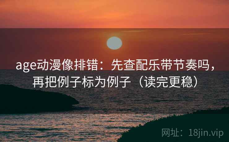 age动漫像排错:先查配乐带节奏吗,再把例子标为例子(读完更稳)