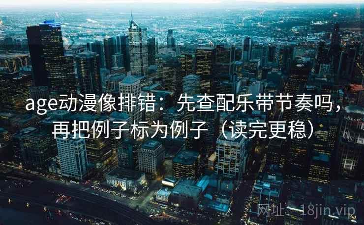 age动漫像排错：先查配乐带节奏吗，再把例子标为例子（读完更稳）  第2张