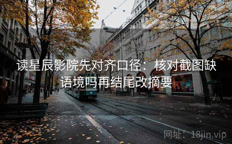 读星辰影院先对齐口径：核对截图缺语境吗再结尾改摘要