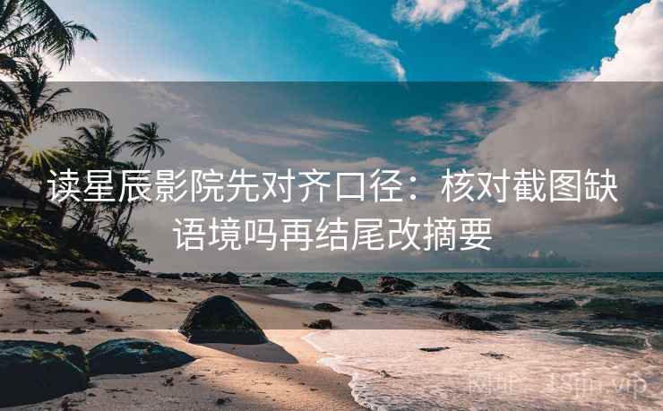 读星辰影院先对齐口径：核对截图缺语境吗再结尾改摘要  第2张
