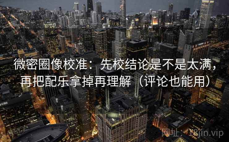 微密圈像校准：先校结论是不是太满，再把配乐拿掉再理解（评论也能用）  第2张