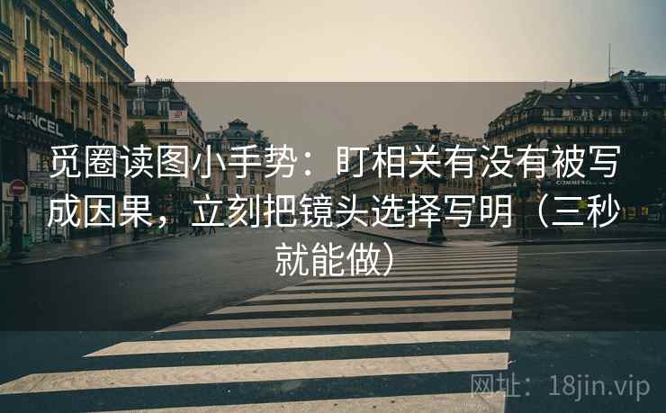 觅圈读图小手势:盯相关有没有被写成因果,立刻把镜头选择写明(三秒就能做) 第2张 觅圈读图小手势:盯相关有没有被写成因果,立刻把镜头选择写明(三秒就能做) 第2张