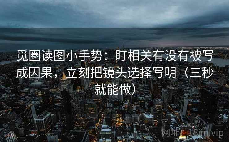 觅圈读图小手势:盯相关有没有被写成因果,立刻把镜头选择写明(三秒就能做)
