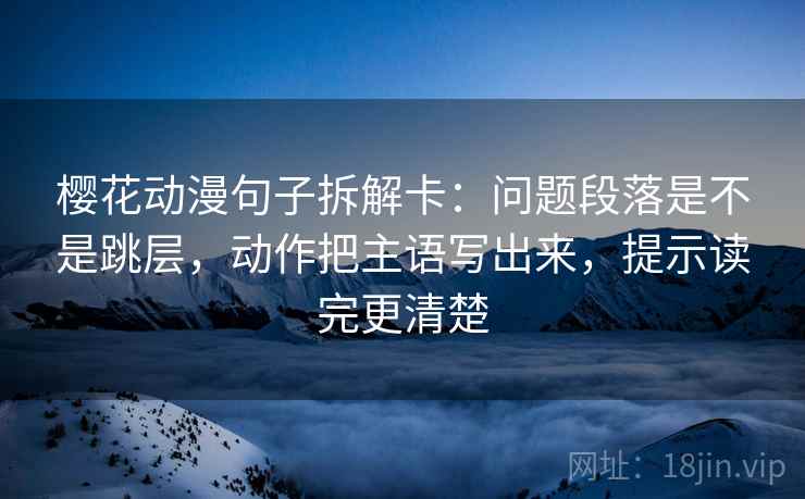 樱花动漫句子拆解卡:问题段落是不是跳层,动作把主语写出来,提示读完更清楚