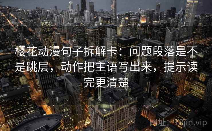 樱花动漫句子拆解卡:问题段落是不是跳层,动作把主语写出来,提示读完更清楚 第2张 樱花动漫句子拆解卡:问题段落是不是跳层,动作把主语写出来,提示读完更清楚 第2张